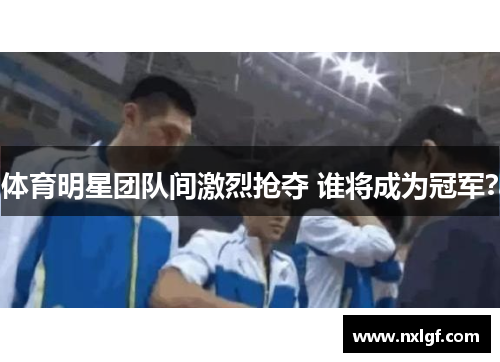 体育明星团队间激烈抢夺 谁将成为冠军?